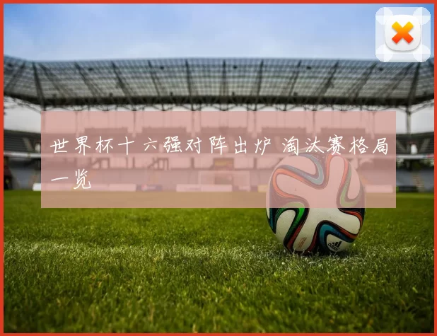 世界杯十六强对阵出炉 淘汰赛格局一览
