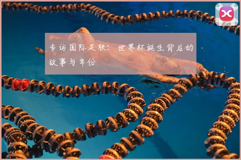 专访国际足联：世界杯诞生背后的故事与年份