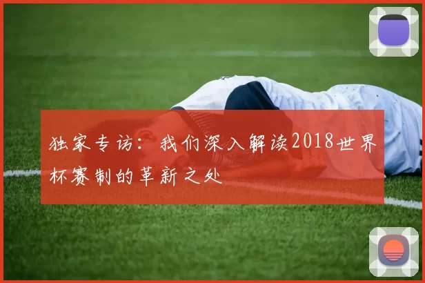 独家专访:我们深入解读2018世界杯赛制的革新之处