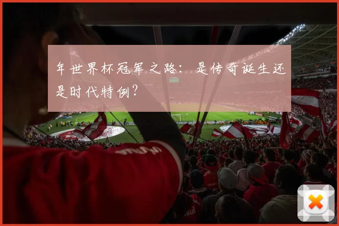 年世界杯冠军之路：是传奇诞生还是时代特例？