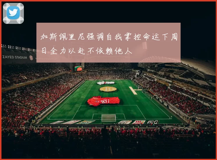 加斯佩里尼强调自我掌控命运下周日全力以赴不依赖他人