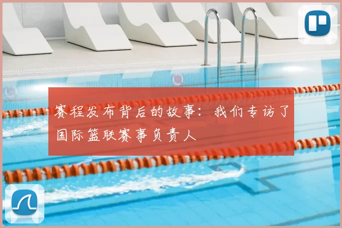 赛程发布背后的故事:我们专访了国际篮联赛事负责人