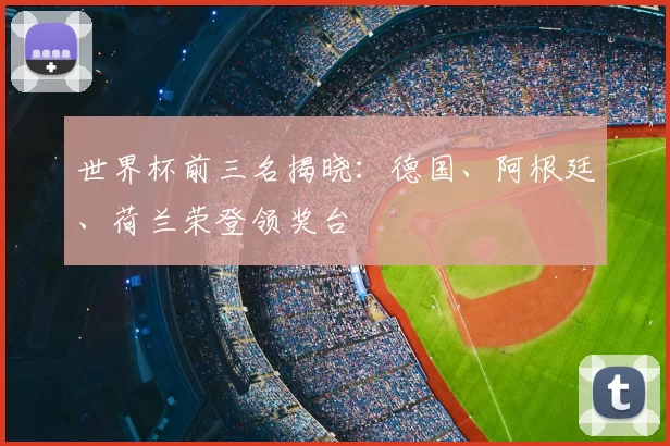 世界杯前三名揭晓:德国、阿根廷、荷兰荣登领奖台