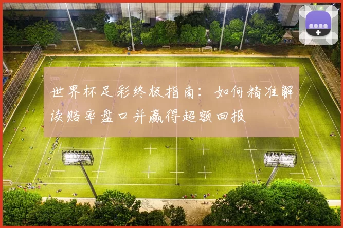 世界杯足彩终极指南：如何精准解读赔率盘口并赢得超额回报