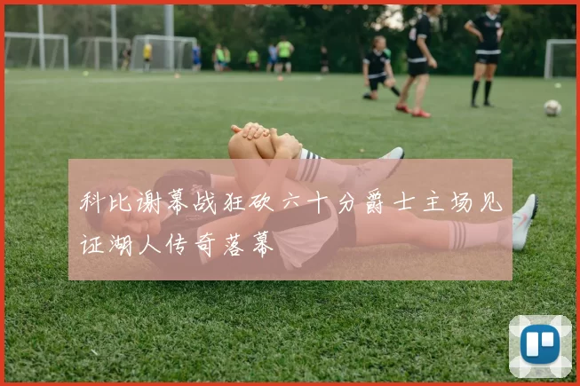科比谢幕战狂砍六十分爵士主场见证湖人传奇落幕