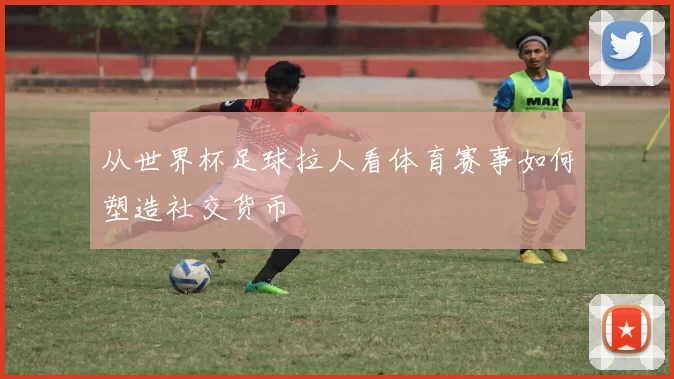 从世界杯足球拉人看体育赛事如何塑造社交货币