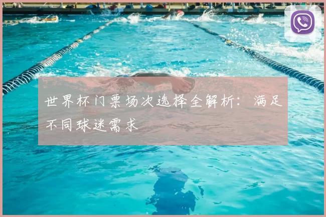 世界杯门票场次选择全解析:满足不同球迷需求