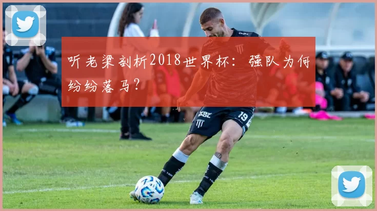 听老梁剖析2018世界杯：强队为何纷纷落马？