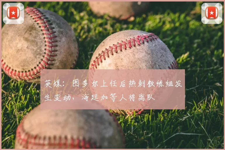 英媒:图多尔上任后热刺教练组发生变动,海廷加等人将离队
