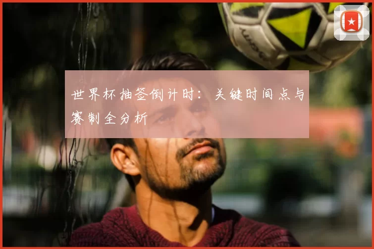 世界杯抽签倒计时:关键时间点与赛制全分析