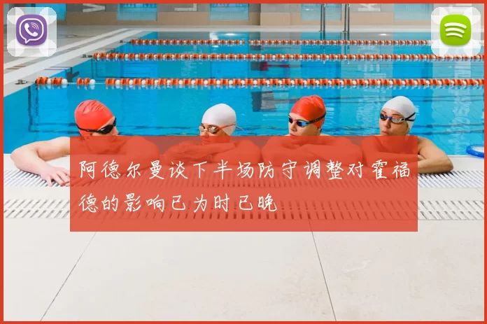 阿德尔曼谈下半场防守调整对霍福德的影响已为时已晚