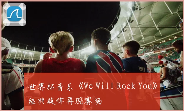 世界杯音乐《We Will Rock You》经典旋律再现赛场