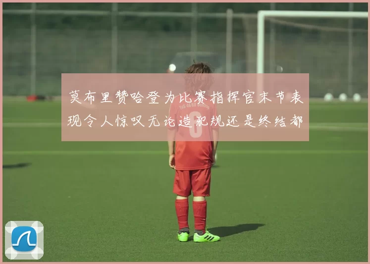 莫布里赞哈登为比赛指挥官末节表现令人惊叹无论造犯规还是终结都游刃有余