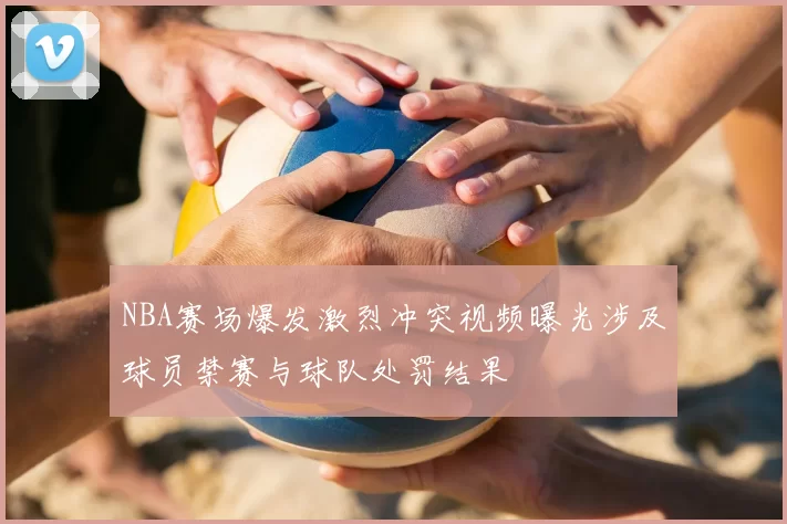 NBA赛场爆发激烈冲突视频曝光涉及球员禁赛与球队处罚结果
