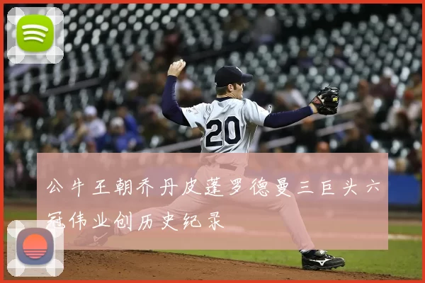 公牛王朝乔丹皮蓬罗德曼三巨头六冠伟业创历史纪录