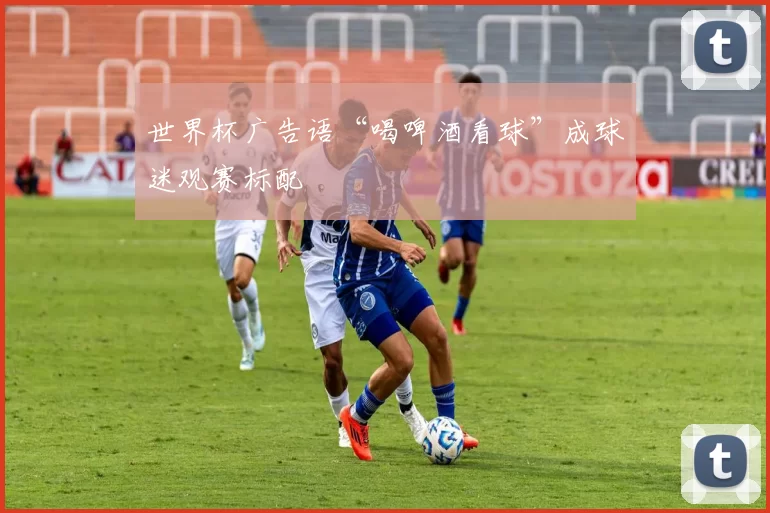 世界杯广告语“喝啤酒看球”成球迷观赛标配