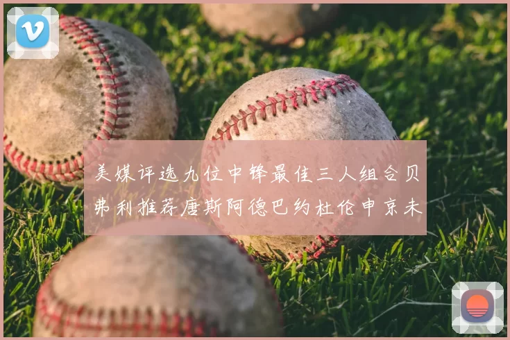 美媒评选九位中锋最佳三人组合贝弗利推荐唐斯阿德巴约杜伦申京未入选