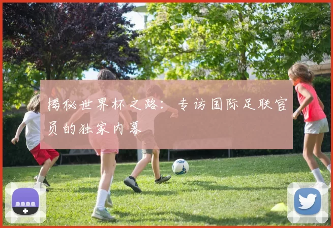 揭秘世界杯之路:专访国际足联官员的独家内幕