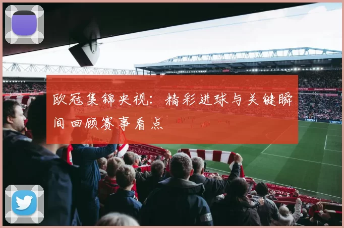 欧冠集锦央视：精彩进球与关键瞬间回顾赛事看点