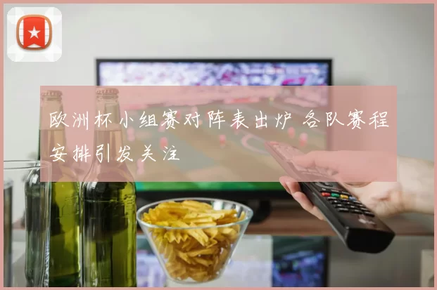 欧洲杯小组赛对阵表出炉 各队赛程安排引发关注