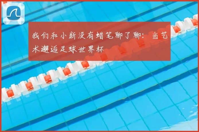 我们和小新没有蜡笔聊了聊:当艺术邂逅足球世界杯