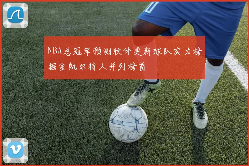 NBA总冠军预测软件更新球队实力榜掘金凯尔特人并列榜首