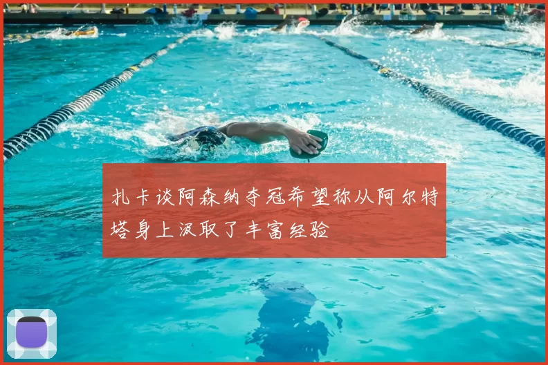 扎卡谈阿森纳夺冠希望称从阿尔特塔身上汲取了丰富经验