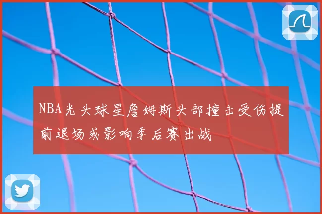 NBA光头球星詹姆斯头部撞击受伤提前退场或影响季后赛出战
