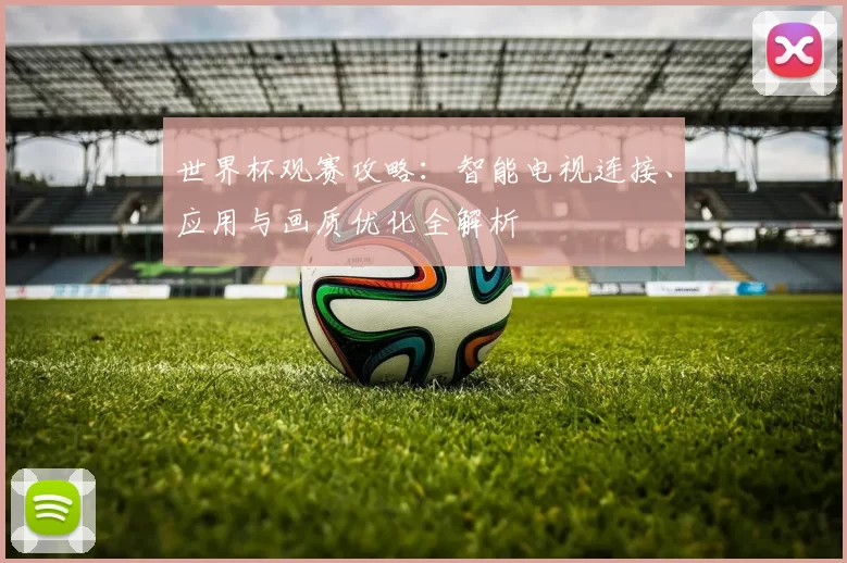 世界杯观赛攻略：智能电视连接、应用与画质优化全解析
