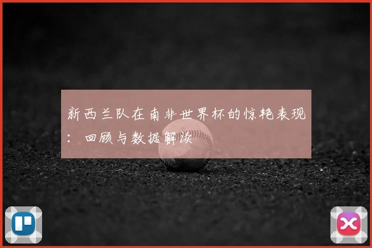 新西兰队在南非世界杯的惊艳表现:回顾与数据解读