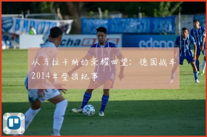 从马拉卡纳的荣耀回望：德国战车2014年登顶纪事