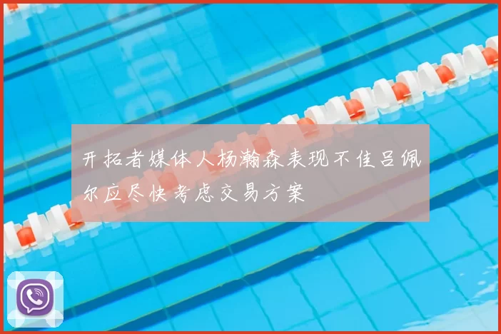 开拓者媒体人杨瀚森表现不佳吕佩尔应尽快考虑交易方案