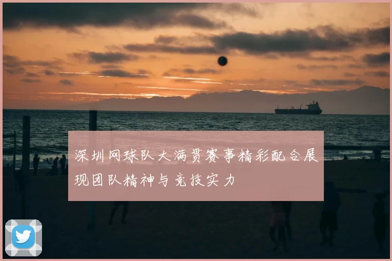 深圳网球队大满贯赛事精彩配合展现团队精神与竞技实力