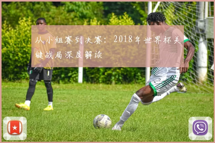 从小组赛到决赛:2018年世界杯关键战局深度解读