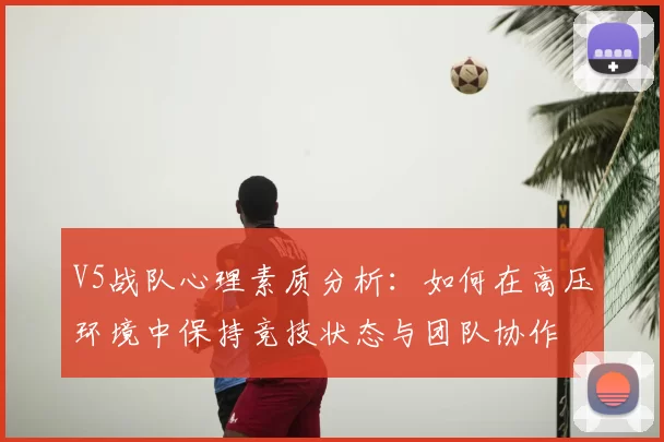 V5战队心理素质分析：如何在高压环境中保持竞技状态与团队协作