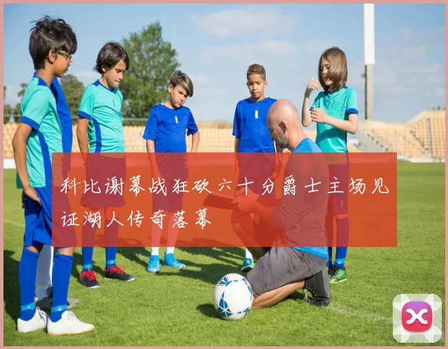 科比谢幕战狂砍六十分爵士主场见证湖人传奇落幕