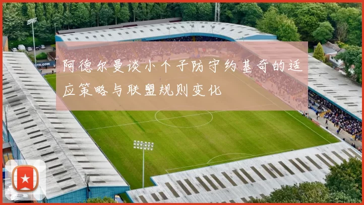 阿德尔曼谈小个子防守约基奇的适应策略与联盟规则变化