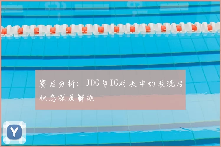 赛后分析:JDG与IG对决中的表现与状态深度解读