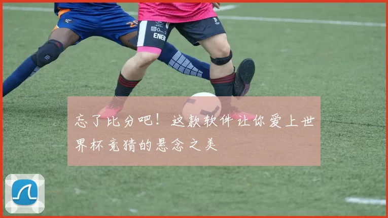 忘了比分吧！这款软件让你爱上世界杯竞猜的悬念之美