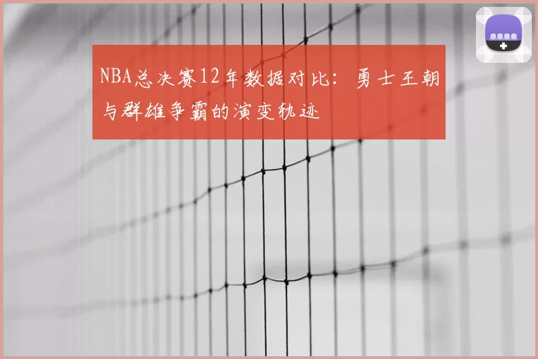 NBA总决赛12年数据对比：勇士王朝与群雄争霸的演变轨迹