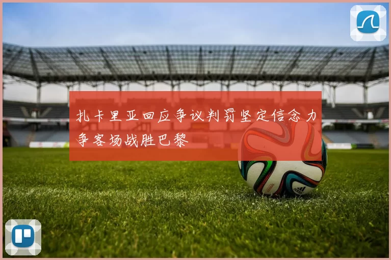 扎卡里亚回应争议判罚坚定信念力争客场战胜巴黎